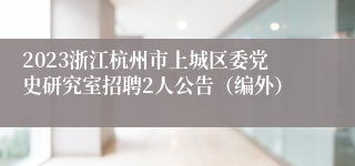 2023浙江杭州市上城区委党史研究室招聘2人公告（编外）