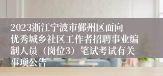 2023浙江宁波市鄞州区面向优秀城乡社区工作者招聘事业编制人员（岗位3）笔试考试有关事项公告