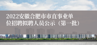 2022安徽合肥市市直事业单位招聘拟聘人员公示（第一批）