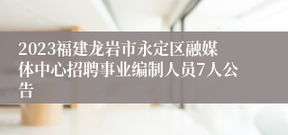 2023福建龙岩市永定区融媒体中心招聘事业编制人员7人公告