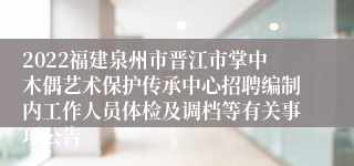 2022福建泉州市晋江市掌中木偶艺术保护传承中心招聘编制内工作人员体检及调档等有关事项公告