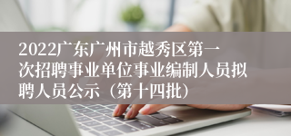 2022广东广州市越秀区第一次招聘事业单位事业编制人员拟聘人员公示（第十四批）