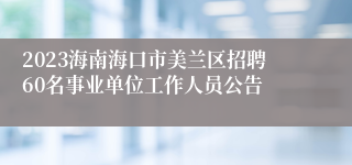 2023海南海口市美兰区招聘60名事业单位工作人员公告