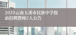 2020云南玉溪市民族中学提前招聘教师2人公告