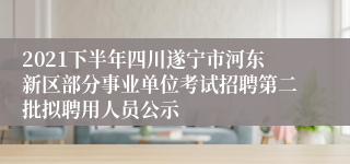 2021下半年四川遂宁市河东新区部分事业单位考试招聘第二批拟聘用人员公示
