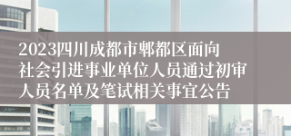 2023四川成都市郫都区面向社会引进事业单位人员通过初审人员名单及笔试相关事宜公告