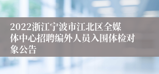 2022浙江宁波市江北区全媒体中心招聘编外人员入围体检对象公告