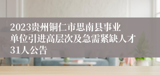 2023贵州铜仁市思南县事业单位引进高层次及急需紧缺人才31人公告