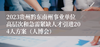 2023贵州黔东南州事业单位高层次和急需紧缺人才引进204人方案（人博会）