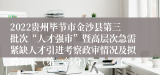 2022贵州毕节市金沙县第三批次“人才强市”暨高层次急需紧缺人才引进考察政审情况及拟聘公示（第一部分）