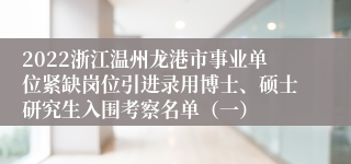 2022浙江温州龙港市事业单位紧缺岗位引进录用博士、硕士研究生入围考察名单（一）