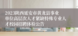 2023陕西延安市黄龙县事业单位高层次人才紧缺特殊专业人才校园招聘体检公告