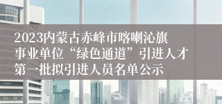2023内蒙古赤峰市喀喇沁旗事业单位“绿色通道”引进人才第一批拟引进人员名单公示