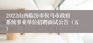 2022山西临汾市侯马市政府系统事业单位招聘面试公告（五）