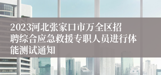 2023河北张家口市万全区招聘综合应急救援专职人员进行体能测试通知
