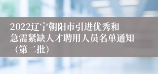 2022辽宁朝阳市引进优秀和急需紧缺人才聘用人员名单通知（第二批）