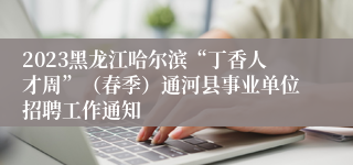 2023黑龙江哈尔滨“丁香人才周”（春季）通河县事业单位招聘工作通知