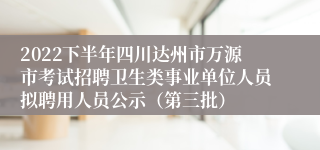 2022下半年四川达州市万源市考试招聘卫生类事业单位人员拟聘用人员公示（第三批）