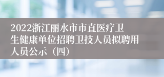 2022浙江丽水市市直医疗卫生健康单位招聘卫技人员拟聘用人员公示（四）