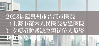 2023福建泉州市晋江市医院（上海市第六人民医院福建医院）专项招聘紧缺急需岗位人员资格复核及考核通告