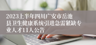 2023上半年四川广安市岳池县卫生健康系统引进急需紧缺专业人才11人公告