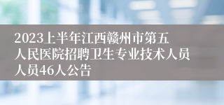 2023上半年江西赣州市第五人民医院招聘卫生专业技术人员人员46人公告