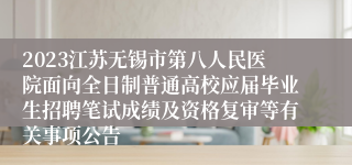 2023江苏无锡市第八人民医院面向全日制普通高校应届毕业生招聘笔试成绩及资格复审等有关事项公告