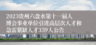 2023贵州六盘水第十一届人博会事业单位引进高层次人才和急需紧缺人才359人公告