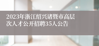 2023年浙江绍兴诸暨市高层次人才公开招聘35人公告