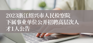 2023浙江绍兴市人民检察院下属事业单位公开招聘高层次人才1人公告