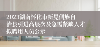 2023湖南怀化市新晃侗族自治县引进高层次及急需紧缺人才拟聘用人员公示