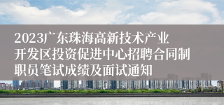 2023广东珠海高新技术产业开发区投资促进中心招聘合同制职员笔试成绩及面试通知