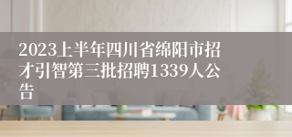 2023上半年四川省绵阳市招才引智第三批招聘1339人公告