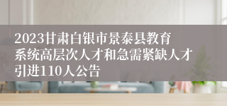 2023甘肃白银市景泰县教育系统高层次人才和急需紧缺人才引进110人公告