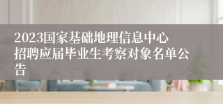 2023国家基础地理信息中心招聘应届毕业生考察对象名单公告