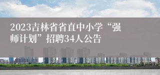 2023吉林省省直中小学“强师计划”招聘34人公告