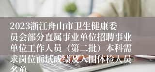 2023浙江舟山市卫生健康委员会部分直属事业单位招聘事业单位工作人员（第二批）本科需求岗位面试成绩及入围体检人员名单