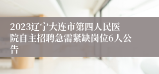 2023辽宁大连市第四人民医院自主招聘急需紧缺岗位6人公告