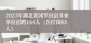 2023年湖北黄冈罗田县事业单位招聘164人（医疗岗83人）