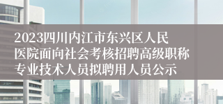 2023四川内江市东兴区人民医院面向社会考核招聘高级职称专业技术人员拟聘用人员公示