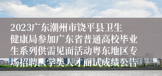 2023广东潮州市饶平县卫生健康局参加广东省普通高校毕业生系列供需见面活动粤东地区专场招聘医学类人才面试成绩公告