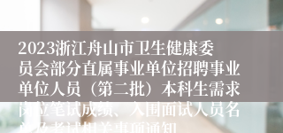 2023浙江舟山市卫生健康委员会部分直属事业单位招聘事业单位人员（第二批）本科生需求岗位笔试成绩、入围面试人员名单及考试相关事项通知