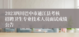 2023四川巴中市通江县考核招聘卫生专业技术人员面试成绩公告