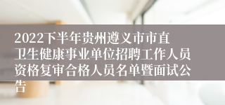 2022下半年贵州遵义市市直卫生健康事业单位招聘工作人员资格复审合格人员名单暨面试公告