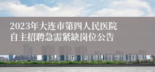 2023年大连市第四人民医院自主招聘急需紧缺岗位公告