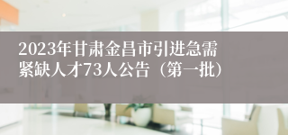 2023年甘肃金昌市引进急需紧缺人才73人公告（第一批）