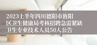 2023上半年四川德阳市旌阳区卫生健康局考核招聘急需紧缺卫生专业技术人员50人公告