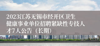 2023江苏无锡市经开区卫生健康事业单位招聘紧缺性专技人才7人公告（长期）