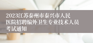 2023江苏泰州市泰兴市人民医院招聘编外卫生专业技术人员考试通知