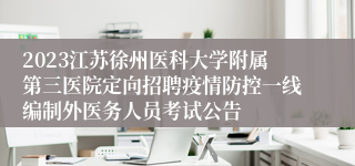 2023江苏徐州医科大学附属第三医院定向招聘疫情防控一线编制外医务人员考试公告